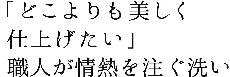「どこよりも美しく仕上げたい」職人が情熱を注ぐ洗い