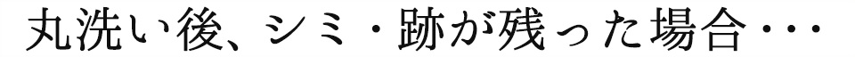 丸洗い後、シミ・跡が残った場合・・・