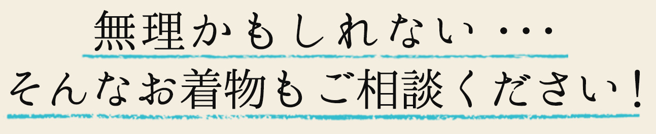 無理かもしれない…そんなお着物もご相談ください！
